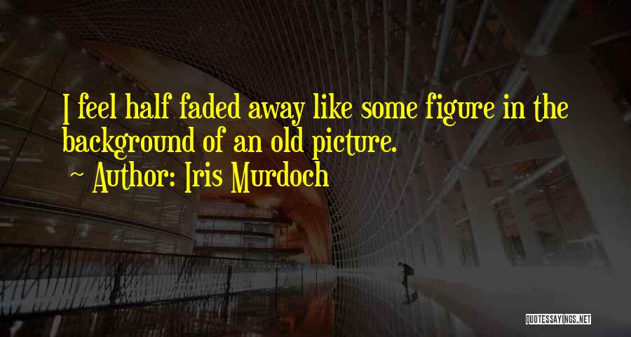 Iris Murdoch Quotes: I Feel Half Faded Away Like Some Figure In The Background Of An Old Picture.
