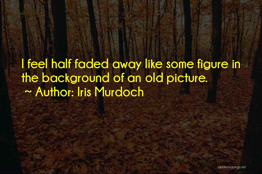 Iris Murdoch Quotes: I Feel Half Faded Away Like Some Figure In The Background Of An Old Picture.