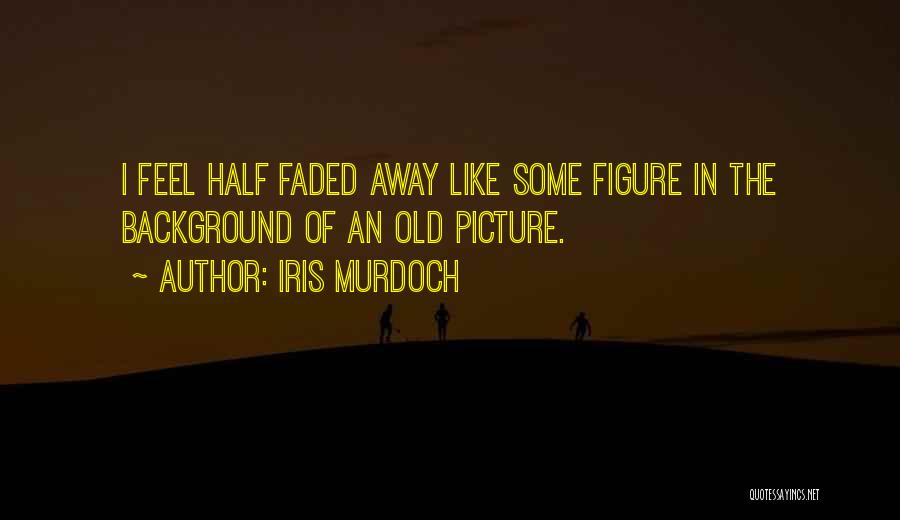 Iris Murdoch Quotes: I Feel Half Faded Away Like Some Figure In The Background Of An Old Picture.