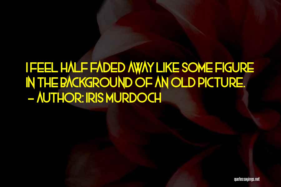 Iris Murdoch Quotes: I Feel Half Faded Away Like Some Figure In The Background Of An Old Picture.