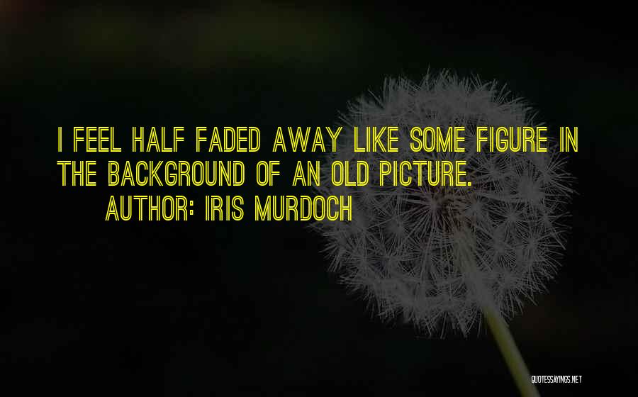 Iris Murdoch Quotes: I Feel Half Faded Away Like Some Figure In The Background Of An Old Picture.