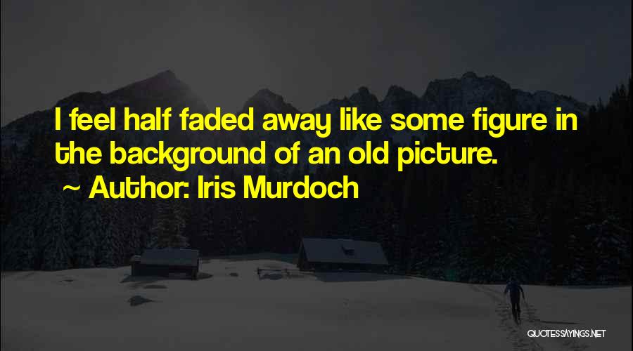Iris Murdoch Quotes: I Feel Half Faded Away Like Some Figure In The Background Of An Old Picture.