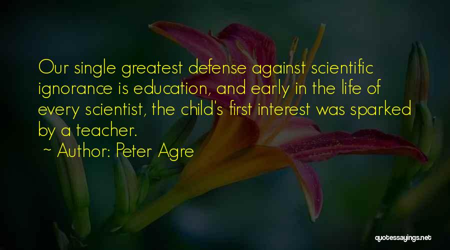 Peter Agre Quotes: Our Single Greatest Defense Against Scientific Ignorance Is Education, And Early In The Life Of Every Scientist, The Child's First