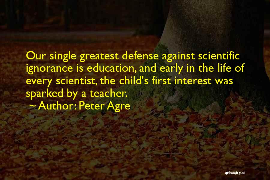 Peter Agre Quotes: Our Single Greatest Defense Against Scientific Ignorance Is Education, And Early In The Life Of Every Scientist, The Child's First