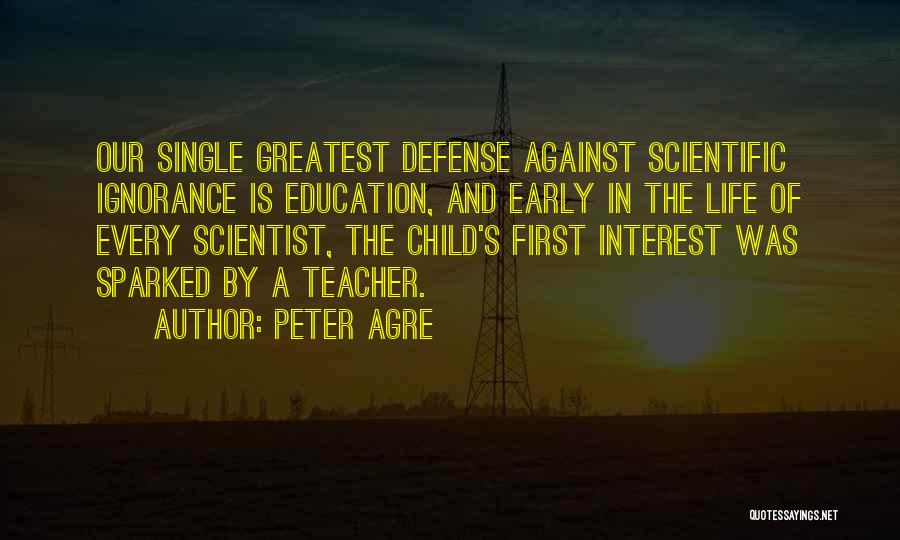 Peter Agre Quotes: Our Single Greatest Defense Against Scientific Ignorance Is Education, And Early In The Life Of Every Scientist, The Child's First