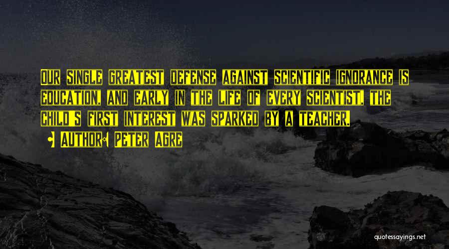 Peter Agre Quotes: Our Single Greatest Defense Against Scientific Ignorance Is Education, And Early In The Life Of Every Scientist, The Child's First