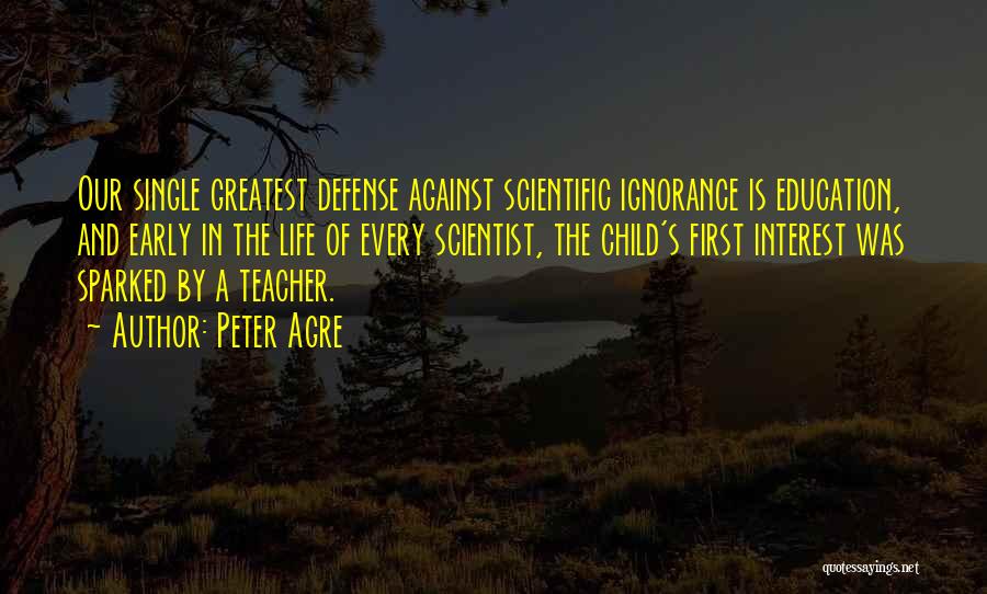 Peter Agre Quotes: Our Single Greatest Defense Against Scientific Ignorance Is Education, And Early In The Life Of Every Scientist, The Child's First