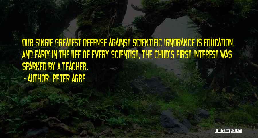 Peter Agre Quotes: Our Single Greatest Defense Against Scientific Ignorance Is Education, And Early In The Life Of Every Scientist, The Child's First