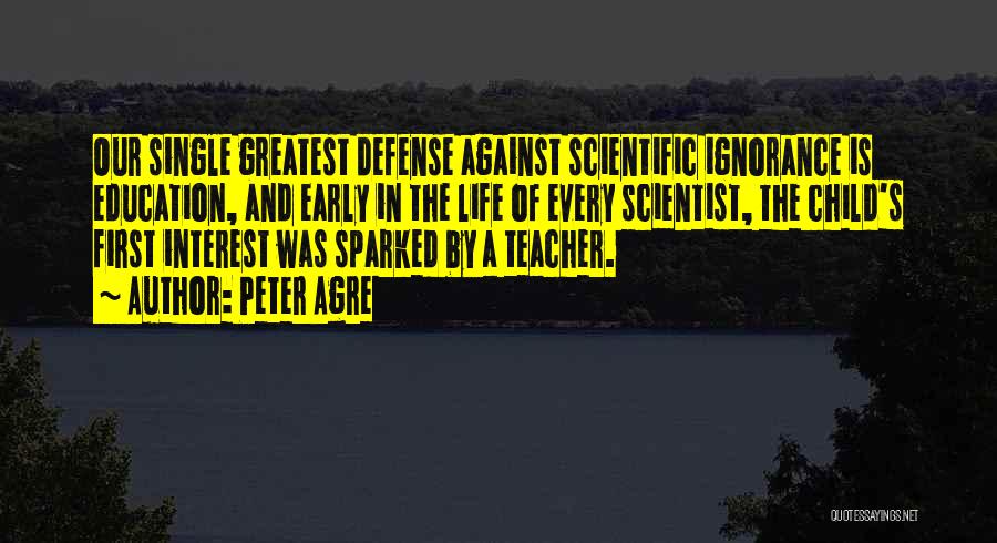 Peter Agre Quotes: Our Single Greatest Defense Against Scientific Ignorance Is Education, And Early In The Life Of Every Scientist, The Child's First