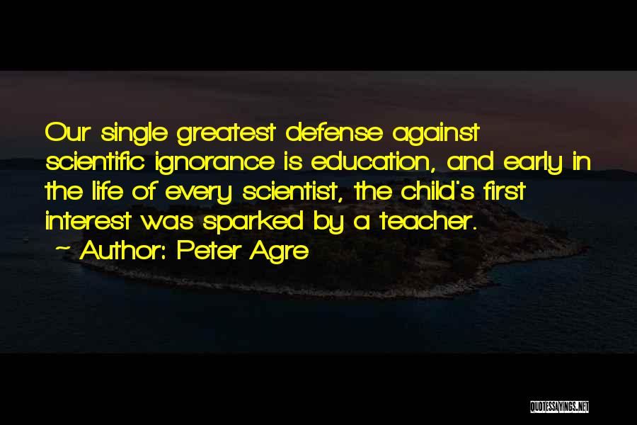 Peter Agre Quotes: Our Single Greatest Defense Against Scientific Ignorance Is Education, And Early In The Life Of Every Scientist, The Child's First