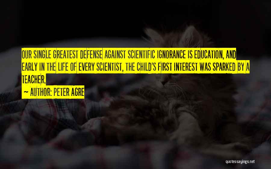 Peter Agre Quotes: Our Single Greatest Defense Against Scientific Ignorance Is Education, And Early In The Life Of Every Scientist, The Child's First