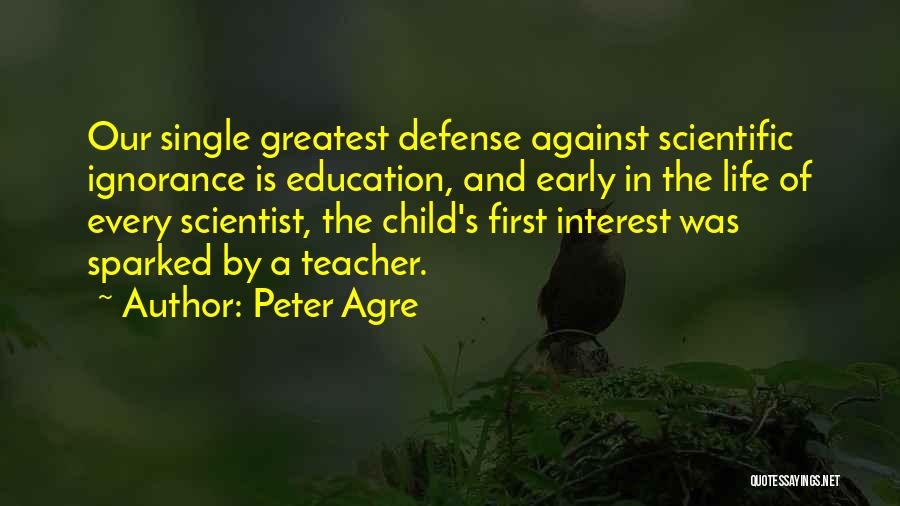 Peter Agre Quotes: Our Single Greatest Defense Against Scientific Ignorance Is Education, And Early In The Life Of Every Scientist, The Child's First