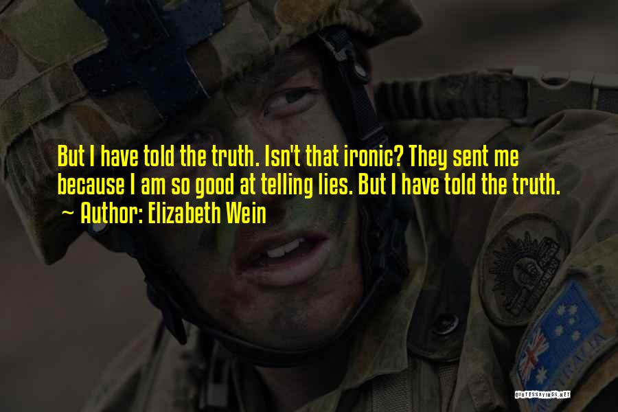 Elizabeth Wein Quotes: But I Have Told The Truth. Isn't That Ironic? They Sent Me Because I Am So Good At Telling Lies.