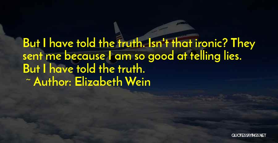 Elizabeth Wein Quotes: But I Have Told The Truth. Isn't That Ironic? They Sent Me Because I Am So Good At Telling Lies.