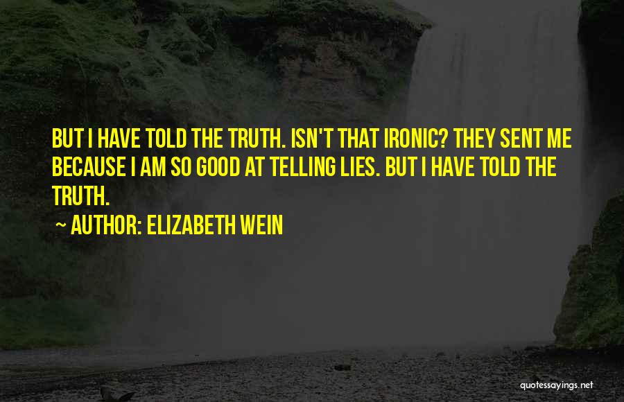 Elizabeth Wein Quotes: But I Have Told The Truth. Isn't That Ironic? They Sent Me Because I Am So Good At Telling Lies.