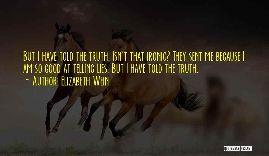 Elizabeth Wein Quotes: But I Have Told The Truth. Isn't That Ironic? They Sent Me Because I Am So Good At Telling Lies.