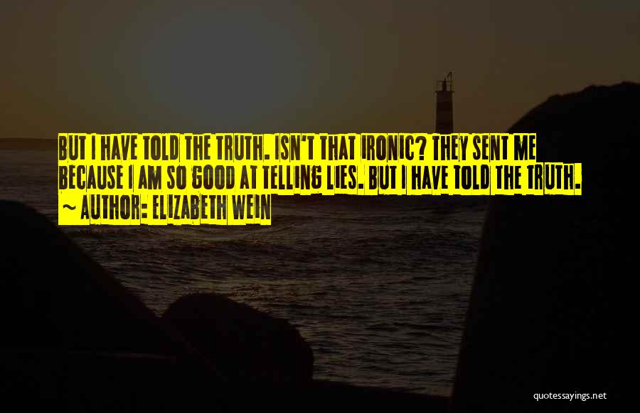 Elizabeth Wein Quotes: But I Have Told The Truth. Isn't That Ironic? They Sent Me Because I Am So Good At Telling Lies.