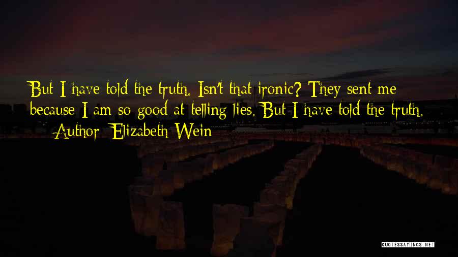 Elizabeth Wein Quotes: But I Have Told The Truth. Isn't That Ironic? They Sent Me Because I Am So Good At Telling Lies.