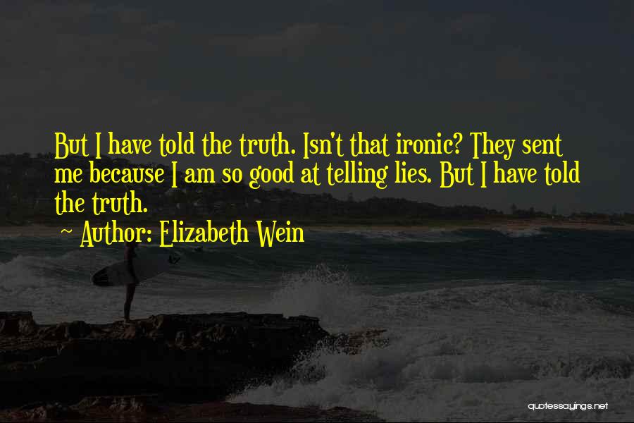 Elizabeth Wein Quotes: But I Have Told The Truth. Isn't That Ironic? They Sent Me Because I Am So Good At Telling Lies.