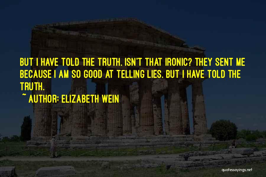 Elizabeth Wein Quotes: But I Have Told The Truth. Isn't That Ironic? They Sent Me Because I Am So Good At Telling Lies.