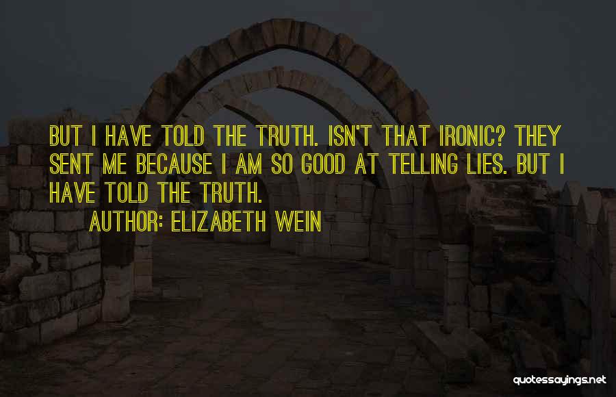 Elizabeth Wein Quotes: But I Have Told The Truth. Isn't That Ironic? They Sent Me Because I Am So Good At Telling Lies.