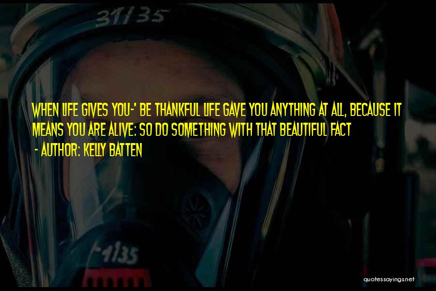 Kelly Batten Quotes: When Life Gives You-' Be Thankful Life Gave You Anything At All, Because It Means You Are Alive: So Do