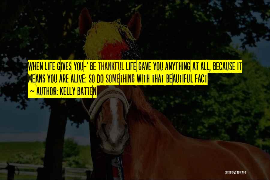 Kelly Batten Quotes: When Life Gives You-' Be Thankful Life Gave You Anything At All, Because It Means You Are Alive: So Do