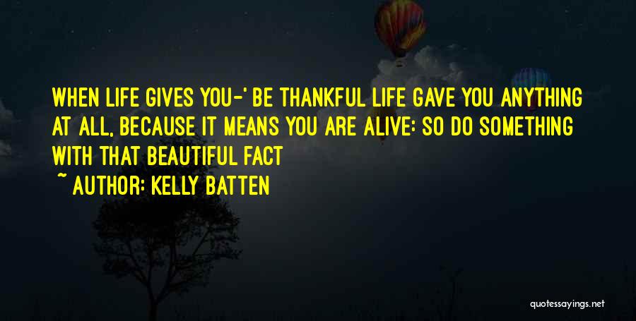 Kelly Batten Quotes: When Life Gives You-' Be Thankful Life Gave You Anything At All, Because It Means You Are Alive: So Do