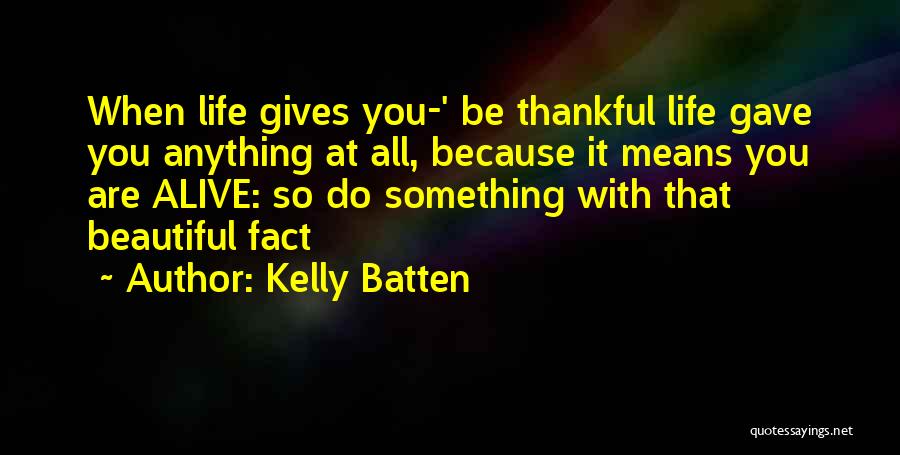 Kelly Batten Quotes: When Life Gives You-' Be Thankful Life Gave You Anything At All, Because It Means You Are Alive: So Do