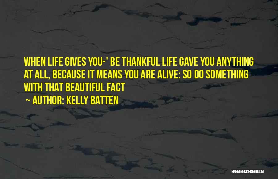 Kelly Batten Quotes: When Life Gives You-' Be Thankful Life Gave You Anything At All, Because It Means You Are Alive: So Do