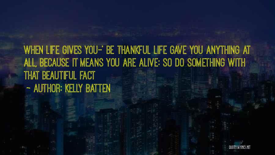 Kelly Batten Quotes: When Life Gives You-' Be Thankful Life Gave You Anything At All, Because It Means You Are Alive: So Do