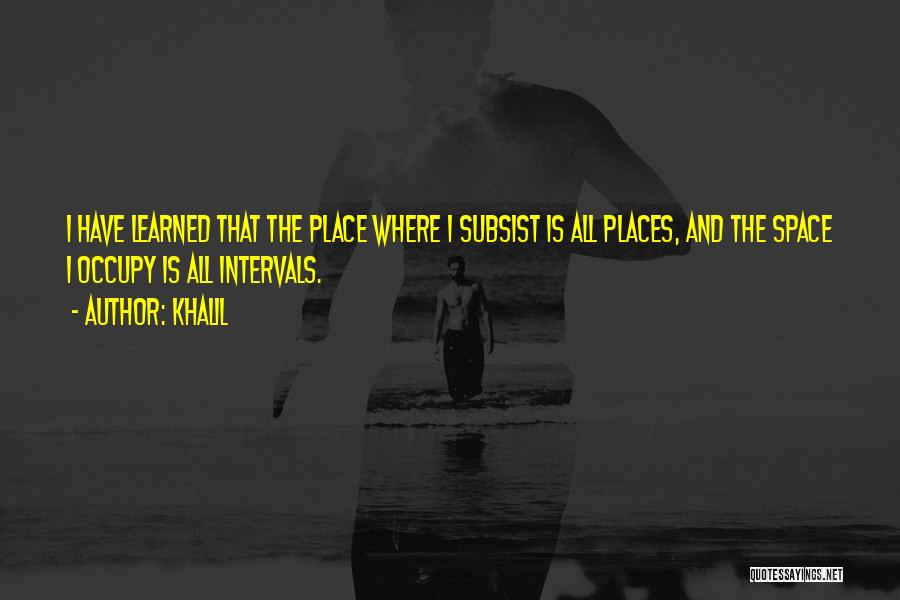 Khalil Quotes: I Have Learned That The Place Where I Subsist Is All Places, And The Space I Occupy Is All Intervals.