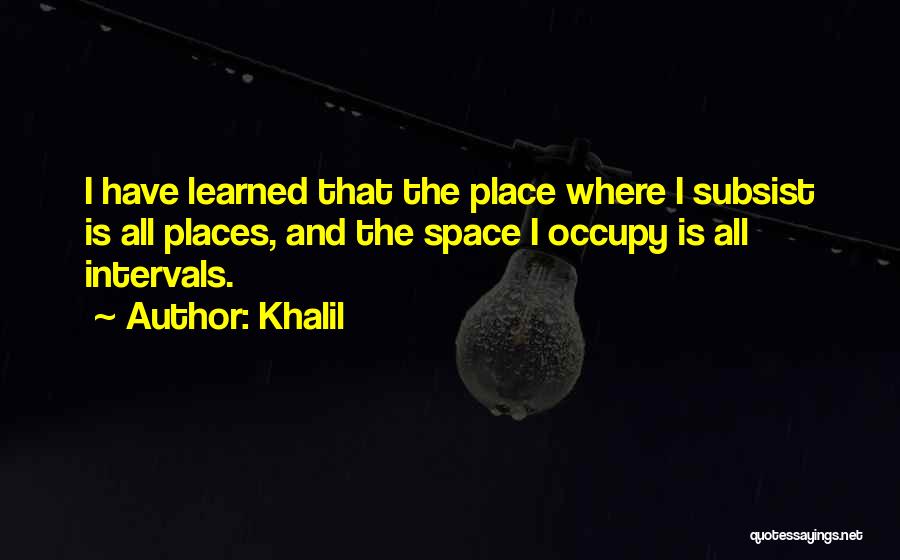 Khalil Quotes: I Have Learned That The Place Where I Subsist Is All Places, And The Space I Occupy Is All Intervals.