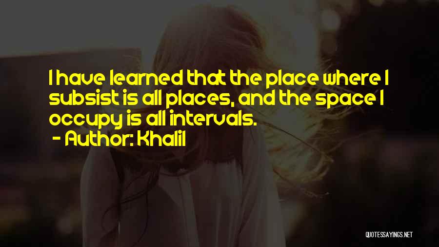 Khalil Quotes: I Have Learned That The Place Where I Subsist Is All Places, And The Space I Occupy Is All Intervals.