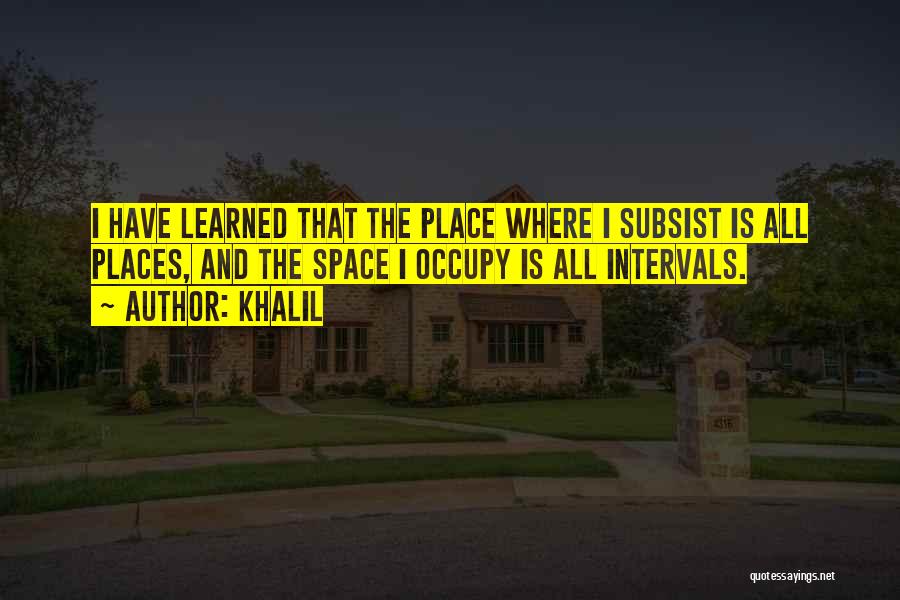 Khalil Quotes: I Have Learned That The Place Where I Subsist Is All Places, And The Space I Occupy Is All Intervals.