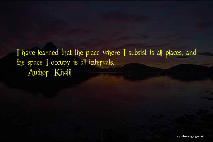 Khalil Quotes: I Have Learned That The Place Where I Subsist Is All Places, And The Space I Occupy Is All Intervals.