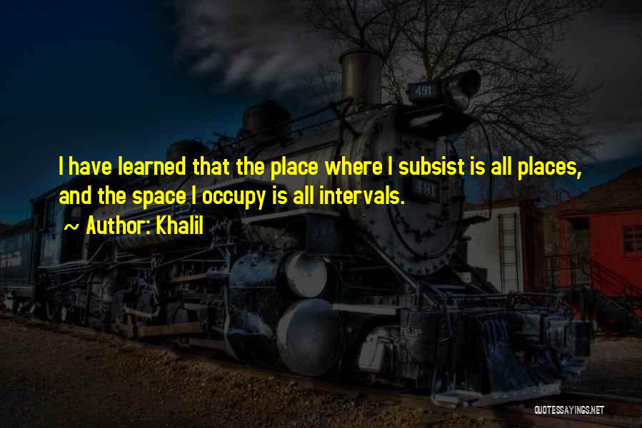 Khalil Quotes: I Have Learned That The Place Where I Subsist Is All Places, And The Space I Occupy Is All Intervals.