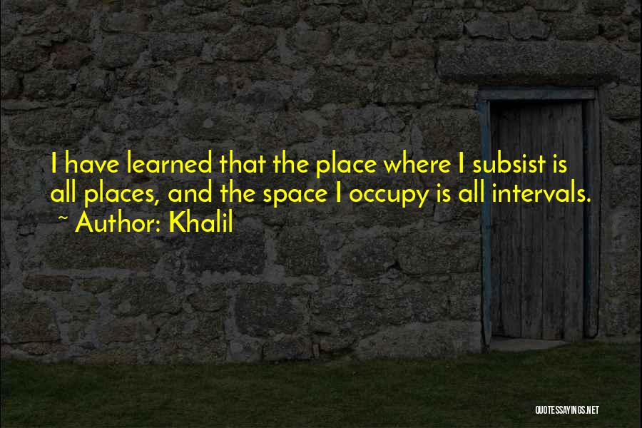 Khalil Quotes: I Have Learned That The Place Where I Subsist Is All Places, And The Space I Occupy Is All Intervals.