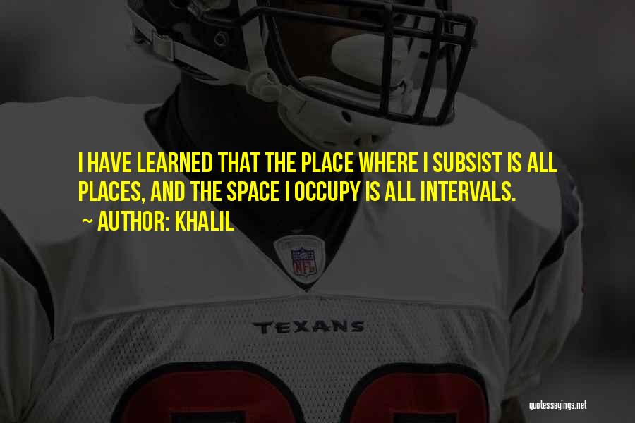 Khalil Quotes: I Have Learned That The Place Where I Subsist Is All Places, And The Space I Occupy Is All Intervals.