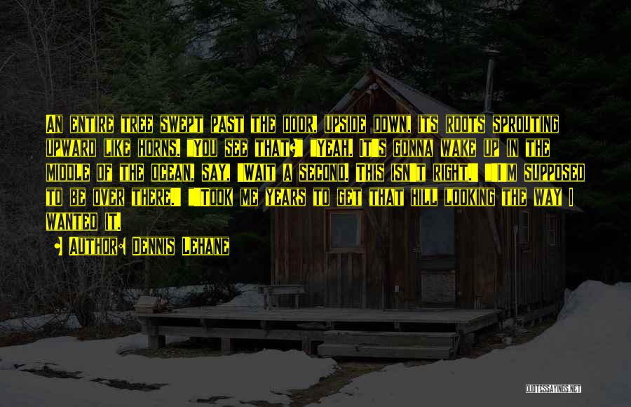 Dennis Lehane Quotes: An Entire Tree Swept Past The Door, Upside Down, Its Roots Sprouting Upward Like Horns. You See That? Yeah. It's