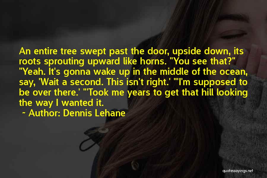 Dennis Lehane Quotes: An Entire Tree Swept Past The Door, Upside Down, Its Roots Sprouting Upward Like Horns. You See That? Yeah. It's