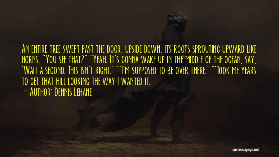 Dennis Lehane Quotes: An Entire Tree Swept Past The Door, Upside Down, Its Roots Sprouting Upward Like Horns. You See That? Yeah. It's