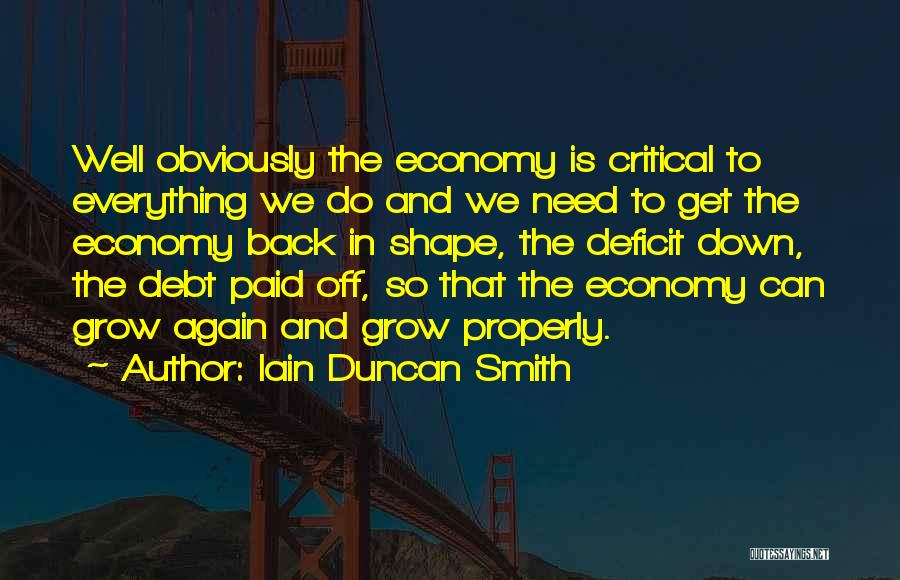 Iain Duncan Smith Quotes: Well Obviously The Economy Is Critical To Everything We Do And We Need To Get The Economy Back In Shape,