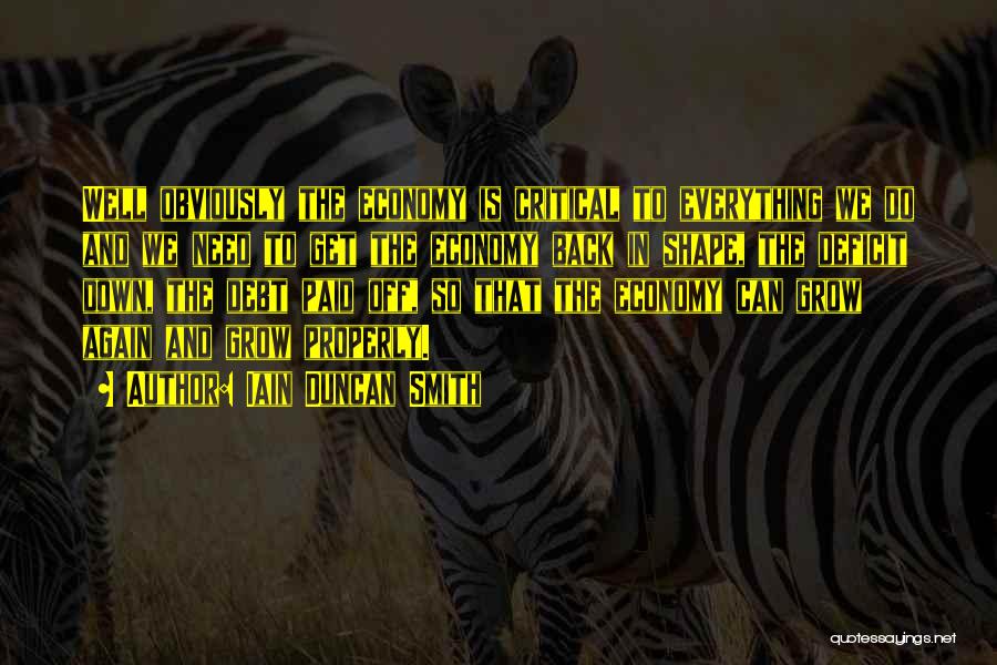 Iain Duncan Smith Quotes: Well Obviously The Economy Is Critical To Everything We Do And We Need To Get The Economy Back In Shape,