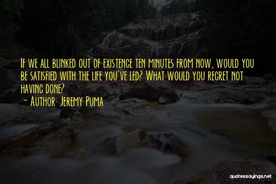 Jeremy Puma Quotes: If We All Blinked Out Of Existence Ten Minutes From Now, Would You Be Satisfied With The Life You've Led?