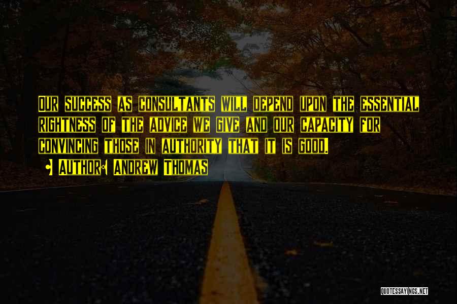 Andrew Thomas Quotes: Our Success As Consultants Will Depend Upon The Essential Rightness Of The Advice We Give And Our Capacity For Convincing