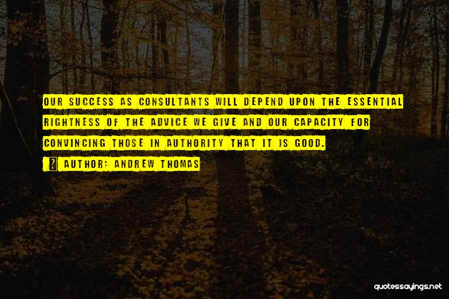 Andrew Thomas Quotes: Our Success As Consultants Will Depend Upon The Essential Rightness Of The Advice We Give And Our Capacity For Convincing