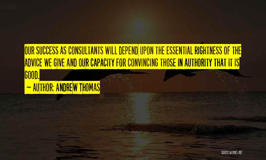 Andrew Thomas Quotes: Our Success As Consultants Will Depend Upon The Essential Rightness Of The Advice We Give And Our Capacity For Convincing