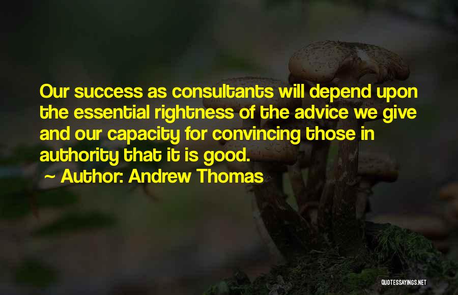 Andrew Thomas Quotes: Our Success As Consultants Will Depend Upon The Essential Rightness Of The Advice We Give And Our Capacity For Convincing