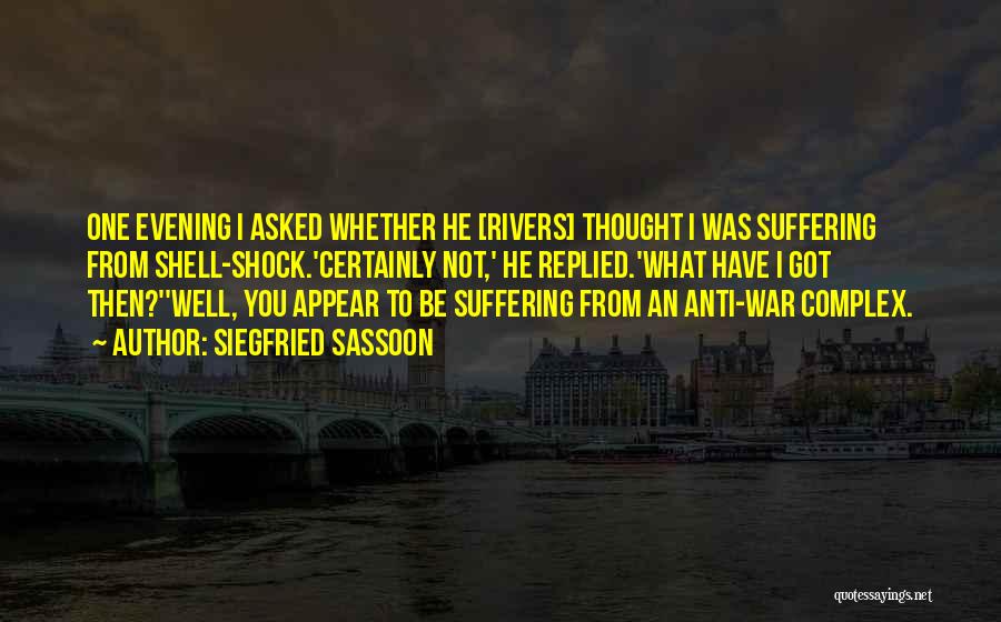 Siegfried Sassoon Quotes: One Evening I Asked Whether He [rivers] Thought I Was Suffering From Shell-shock.'certainly Not,' He Replied.'what Have I Got Then?''well,